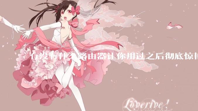 有没有什么路由器让你用过之后彻底惊艳了？