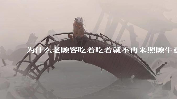 为什么老顾客吃着吃着就不再来照顾生意了呢？