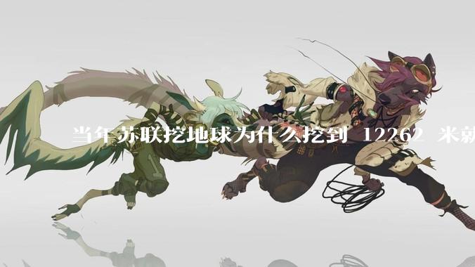 当年苏联挖地球为什么挖到 12262 米就停止了？